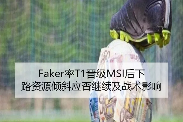 Faker率T1晋级MSI后下路资源倾斜应否继续及战术影响