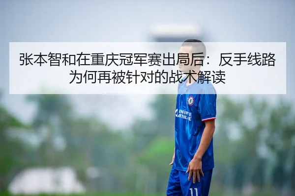 张本智和在重庆冠军赛出局后：反手线路为何再被针对的战术解读