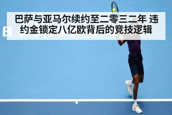 巴萨与亚马尔续约至二零三二年 违约金锁定八亿欧背后的竞技逻辑